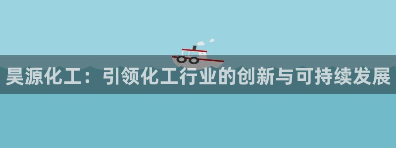 球盟会优惠领取网站：昊源化工：引领化工行业的创新与可持续发展