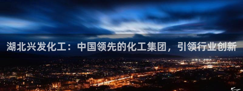球盟会app最新地址在哪看：湖北兴发化工：中国领先的化工集团