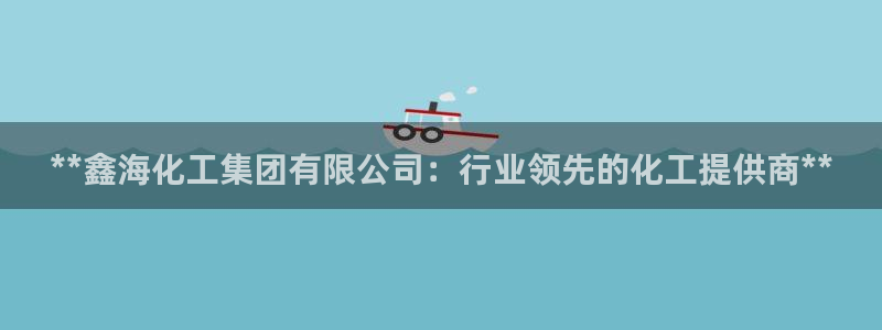 球盟会里面有打牌的嘛：**鑫海化工集团有限公司：行业领先的化