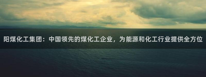 球盟会能退钱吗：阳煤化工集团：中国领先的煤化工企业，为能源和