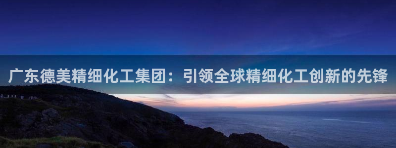 球盟会qmh官网：广东德美精细化工集团：引领全球精细化工创新