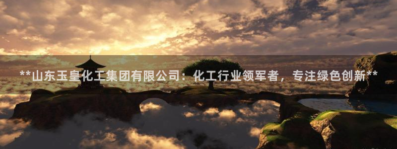 球盟会优惠领取网站是真的吗：**山东玉皇化工集团有限公司：化