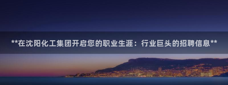 球盟会国际官网：**在沈阳化工集团开启您的职业生涯：行业巨头