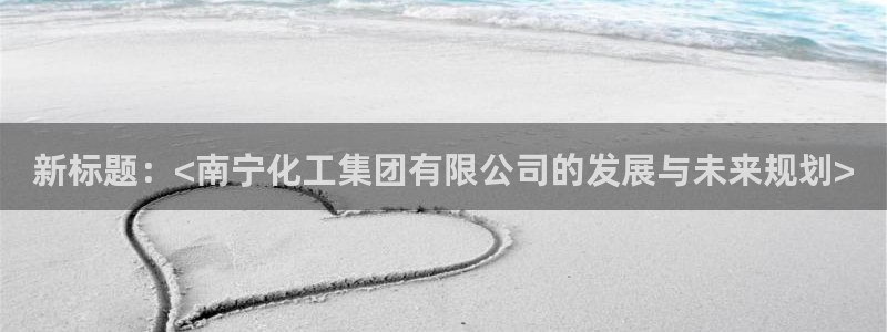 球盟会(中国)官方网站：新标题：<南宁化工集团有限公司的发展