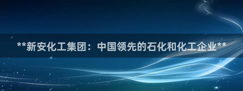 球盟会进不去吗：**新安化工集团：中国领先的石化和化工企业*