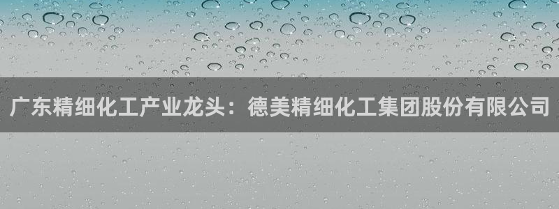 球盟会官方最新入口：广东精细化工产业龙头：德美精细化工集团股