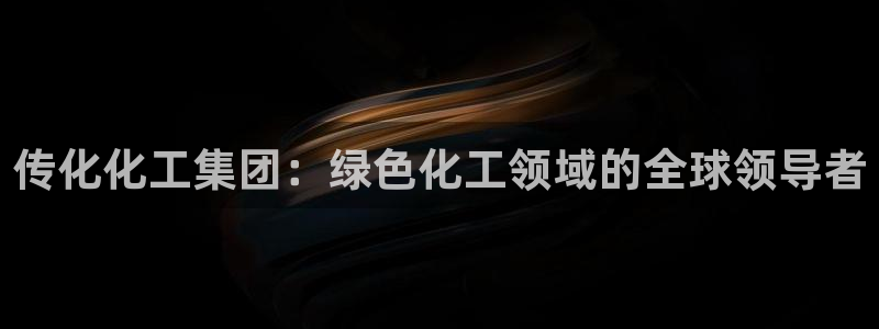 球盟会app网址多少：传化化工集团：绿色化工领域的全球领导者