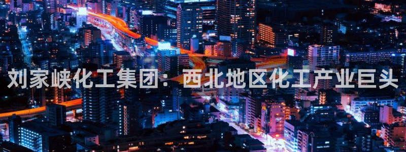 球盟会娱乐平台：刘家峡化工集团：西北地区化工产业巨头