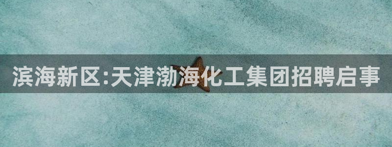 球盟会app最新地址在哪里：滨海新区:天津渤海化工集团招聘启
