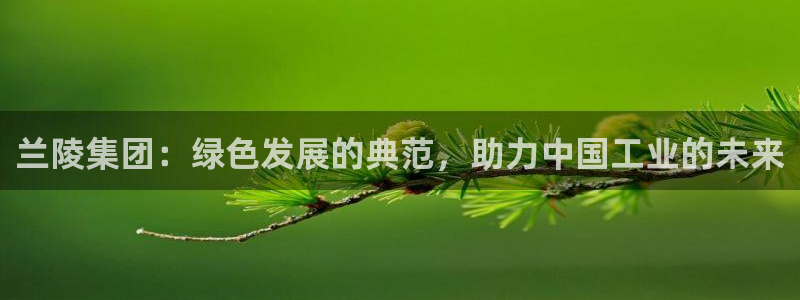 球盟会提款支付宝怎么样：兰陵集团：绿色发