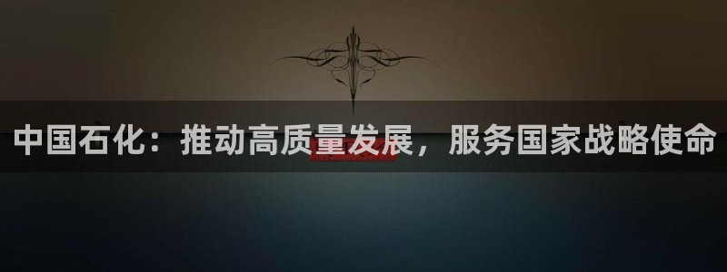 球盟会体育平台：中国石化：推动高质量发展，服务国家战略使命