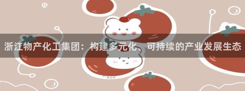 球盟会app安装：浙江物产化工集团：构建多元化、可持续的产业