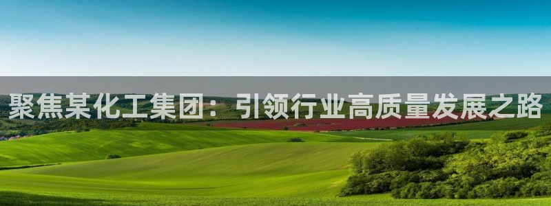 球盟会黑款吗还是白款：聚焦某化工集团：引领行业高质量发展之路