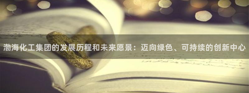 球盟会可以提现么：渤海化工集团的发展历程和未来愿景：迈向绿色