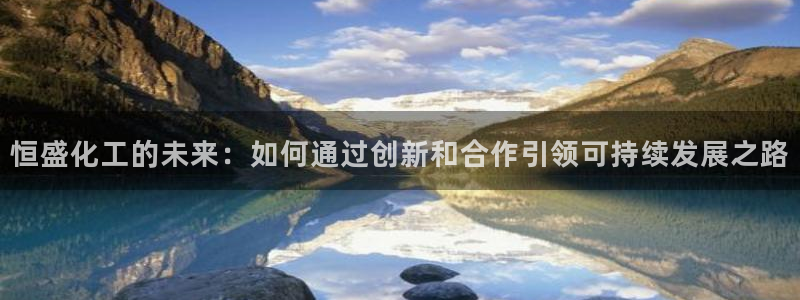 球盟会app网址多少：恒盛化工的未来：如何通过创新和合作引领