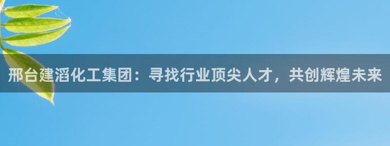球盟会几点玩合适：邢台建滔化工集团：寻找行业顶尖人才，共创辉