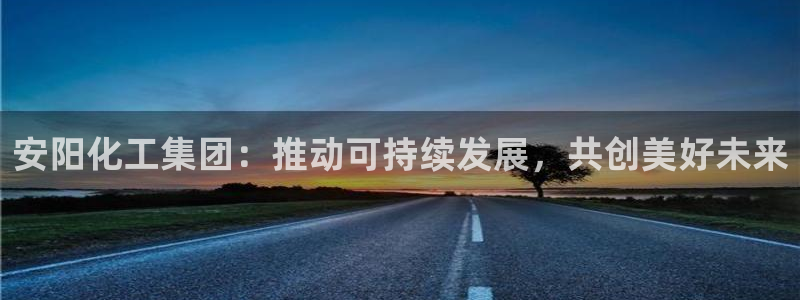 球盟会在线登入：安阳化工集团：推动可持续发展，共创美好未来