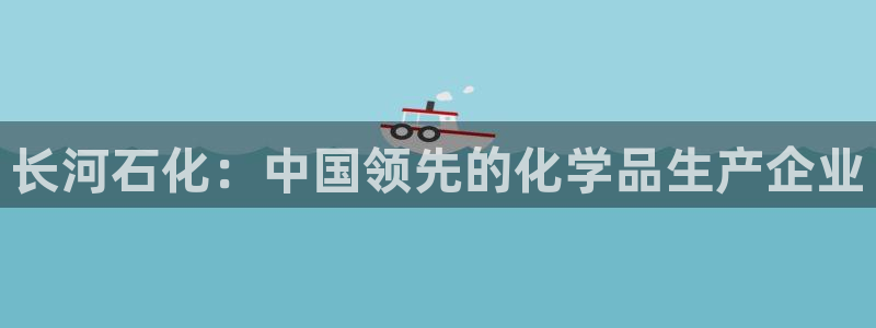 球盟会官方平台入口：长河石化：中国领先的化学品生产企业
