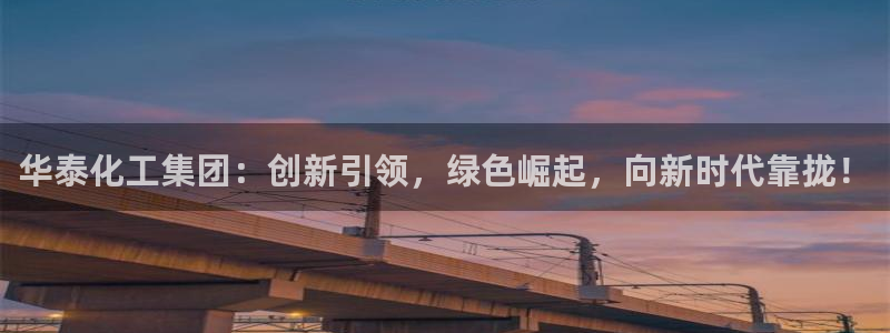 球盟会可以提现么现在：华泰化工集团：创新引领，绿色崛起，向新