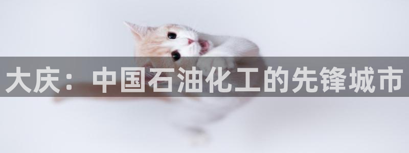 球盟会app最新地址下载：大庆：中国石油化工的先锋城市
