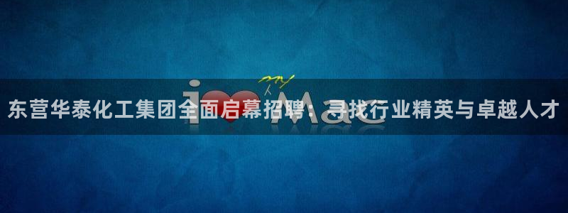 球盟会国际官网：东营华泰化工集团全面启幕招聘：寻找行业精英与