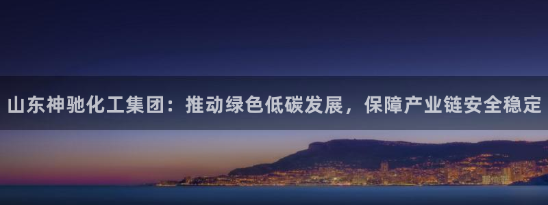 球盟会官方客服：山东神驰化工集团：推动绿色低碳发展，保障产业