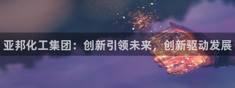 球盟会里面有打牌的嘛：亚邦化工集团：创新