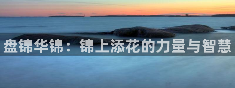 球盟会能提现吗安全吗：盘锦华锦：锦上添花的力量与智慧