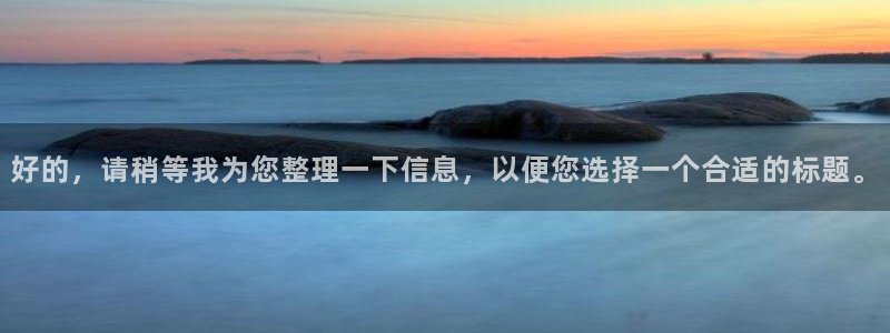 球盟会登录平台：好的，请稍等我为您整理一下信息，以便您选择一