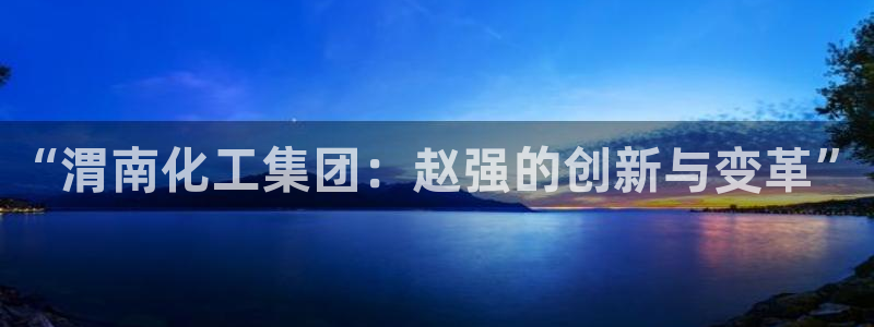 球盟会app最新地址在哪找：“渭南化工集团：赵强的创新与变革