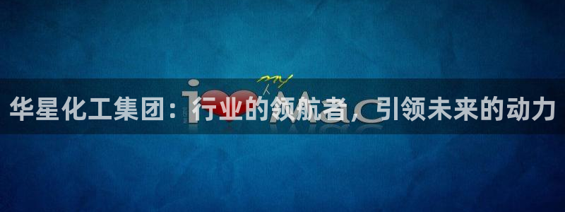 球盟会app最新地址下载安装：华星化工集团：行业的领航者，引
