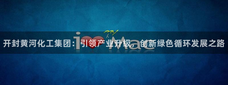 球盟会登陆中心：开封黄河化工集团：引领产业升级，创新绿色循环