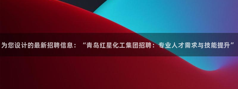 球盟会体验金：为您设计的最新招聘信息：“青岛红星化工集团招聘