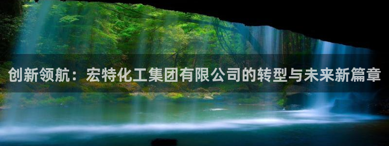 球盟会几点玩合适：创新领航：宏特化工集团有限公司的转型与未来