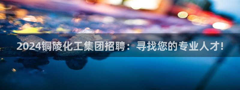 球盟会能退钱吗知乎：2024铜陵化工集团招聘：寻找您的专业人