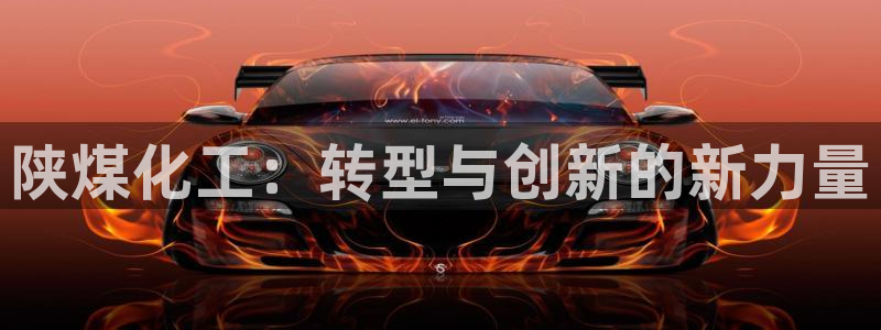 球盟会福利码2023最简单三个步骤：陕煤化工：转型与创新的新