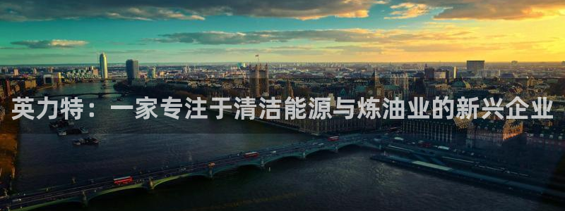 球盟会娱乐平台：英力特：一家专注于清洁能源与炼油业的新兴企业