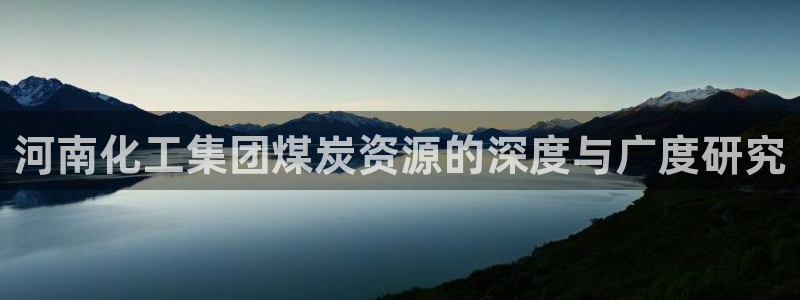 球盟会优惠码：河南化工集团煤炭资源的深度与广度研究