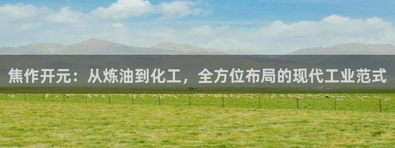 球盟会在线登录官网：焦作开元：从炼油到化工，全方位布局的现代
