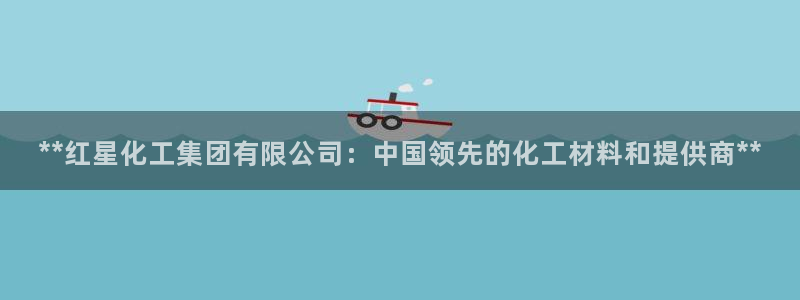 球盟会体验金球奖吗：**红星化工集团有限公司：中国领先的化工