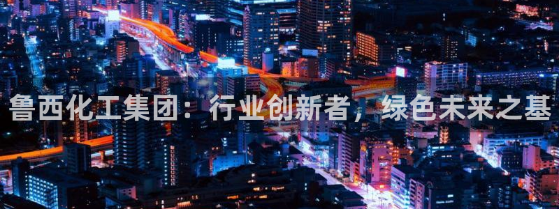 球盟会游戏几点玩合适：鲁西化工集团：行业创新者，绿色未来之基