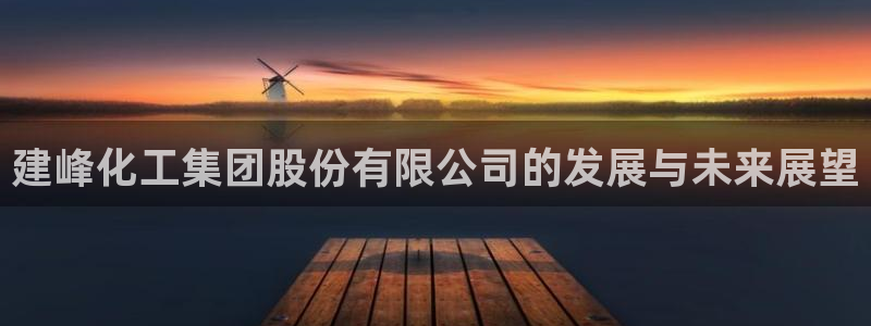 球盟会app入口：建峰化工集团股份有限公司的发展与未来展望