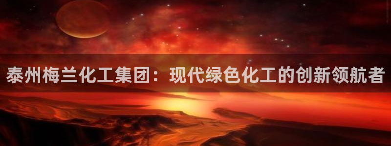 球盟会App：泰州梅兰化工集团：现代绿色化工的创新领航者