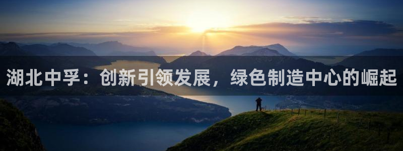 球盟会官方网站app：湖北中孚：创新引领发展，绿色制造中心的