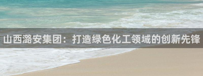 球盟会能提现吗：山西潞安集团：打造绿色化